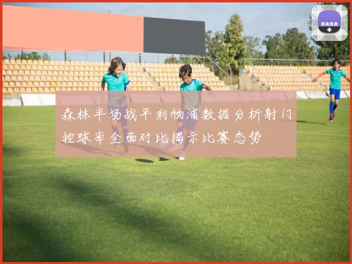 森林半场战平利物浦数据分析射门控球率全面对比揭示比赛态势