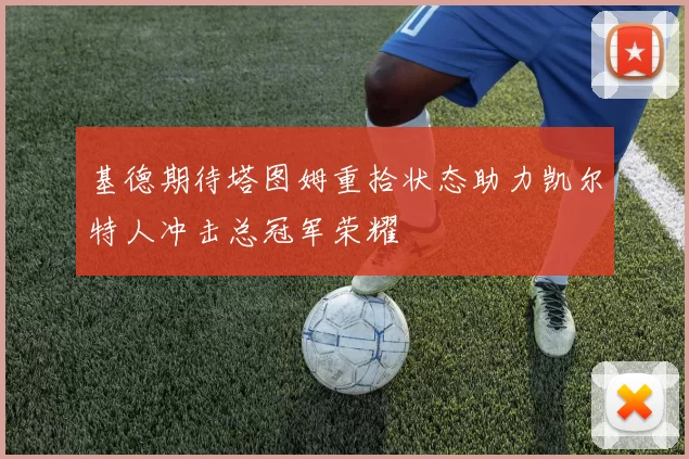 基德期待塔图姆重拾状态助力凯尔特人冲击总冠军荣耀