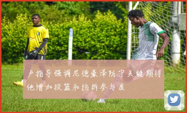 卢指导强调尼德豪泽防守关键期待他增加投篮和挡拆参与度