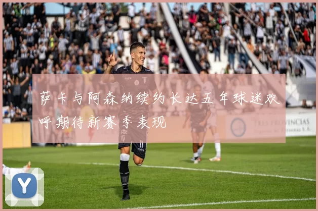 萨卡与阿森纳续约长达五年球迷欢呼期待新赛季表现