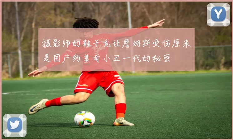 摄影师的鞋子竟让詹姆斯受伤原来是国产约基奇小丑一代的秘密