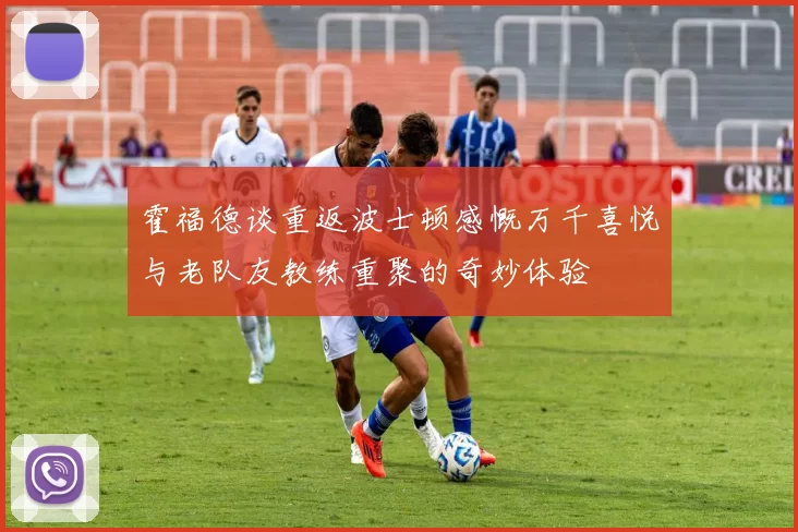 霍福德谈重返波士顿感慨万千喜悦与老队友教练重聚的奇妙体验