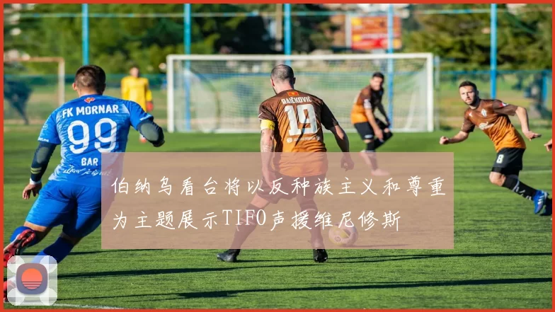伯纳乌看台将以反种族主义和尊重为主题展示TIFO声援维尼修斯