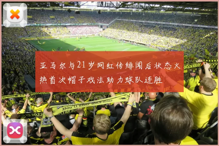 亚马尔与21岁网红传绯闻后状态火热首次帽子戏法助力球队连胜