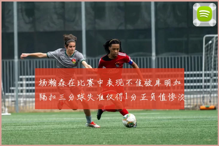 杨瀚森在比赛中表现不佳被库明加隔扣三分球失准仅得1分正负值惨淡11