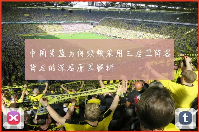 中国男篮为何频频采用三后卫阵容背后的深层原因解析