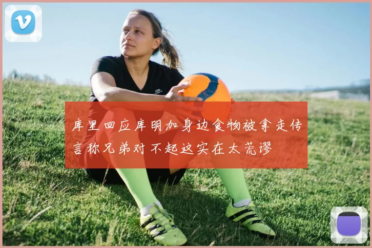 库里回应库明加身边食物被拿走传言称兄弟对不起这实在太荒谬