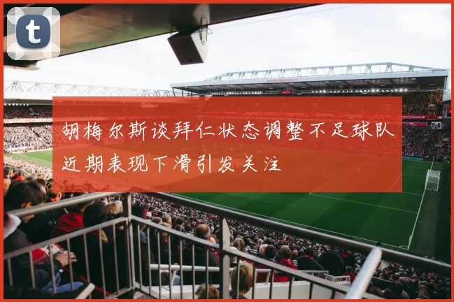 胡梅尔斯谈拜仁状态调整不足球队近期表现下滑引发关注