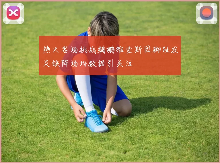 热火客场挑战鹈鹕维金斯因脚趾发炎缺阵场均数据引关注