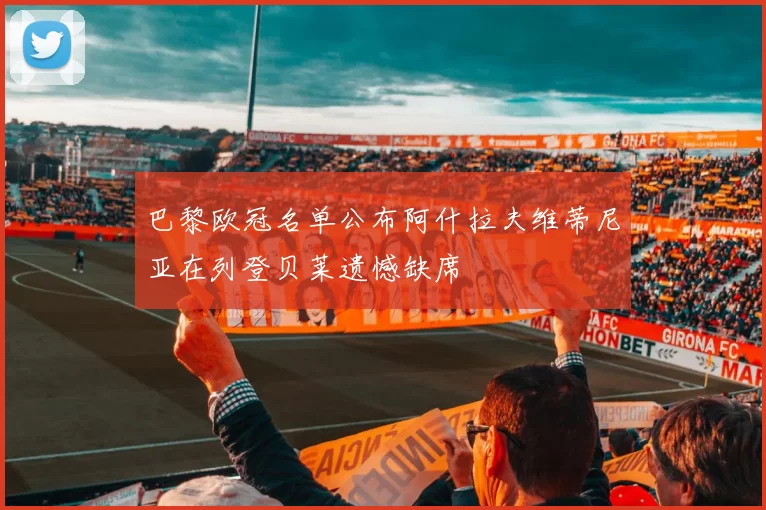 巴黎欧冠名单公布阿什拉夫维蒂尼亚在列登贝莱遗憾缺席