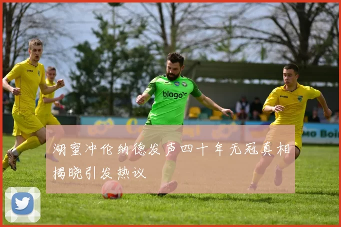 湖蜜冲伦纳德发声四十年无冠真相揭晓引发热议