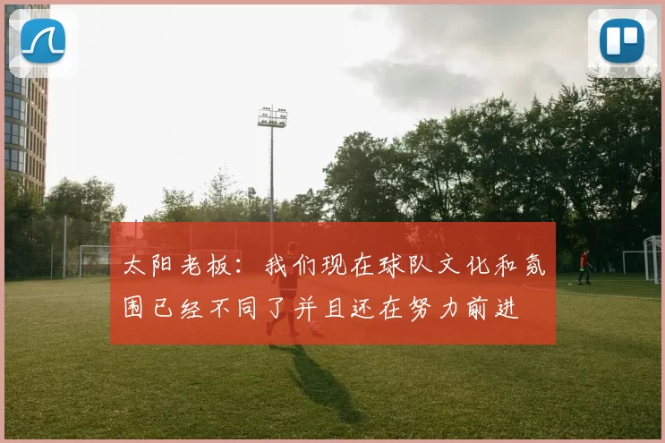 太阳老板：我们现在球队文化和氛围已经不同了并且还在努力前进