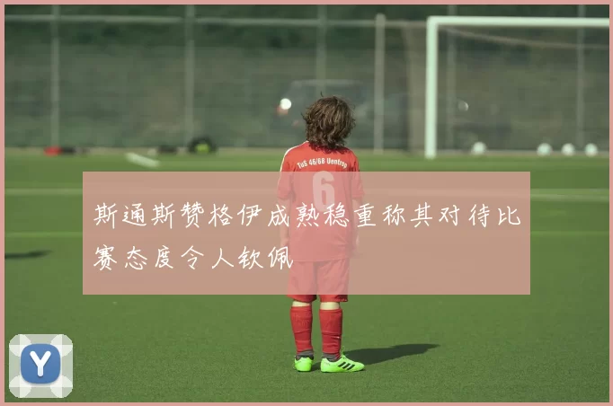 斯通斯赞格伊成熟稳重称其对待比赛态度令人钦佩