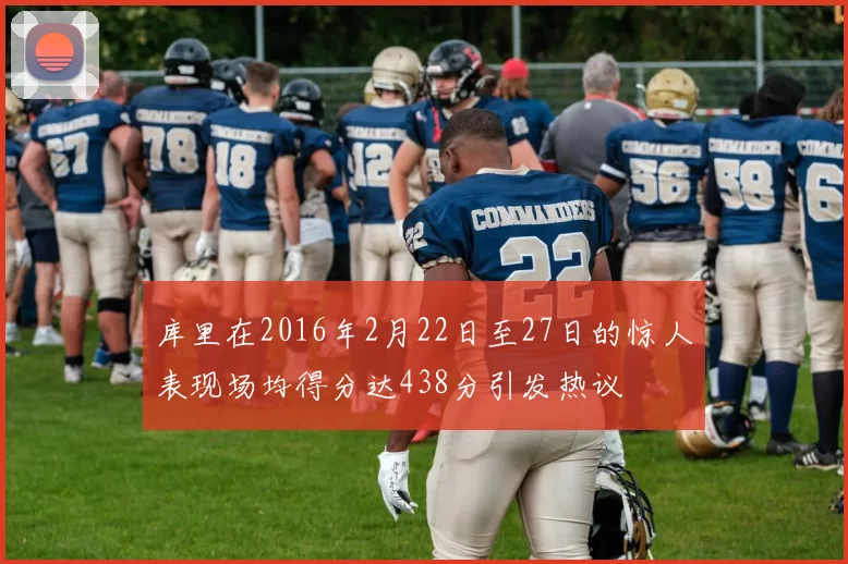 库里在2016年2月22日至27日的惊人表现场均得分达438分引发热议