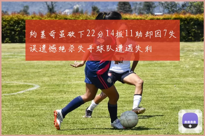 约基奇虽砍下22分14板11助却因7失误遗憾绝杀失手球队遭遇失利