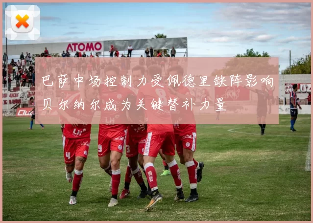 巴萨中场控制力受佩德里缺阵影响贝尔纳尔成为关键替补力量