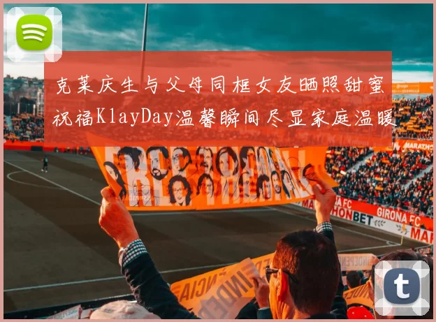 克莱庆生与父母同框女友晒照甜蜜祝福KlayDay温馨瞬间尽显家庭温暖