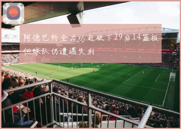 阿德巴约全力以赴砍下29分14篮板但球队仍遭遇失利