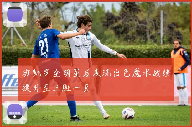 班凯罗全明星后表现出色魔术战绩提升至三胜一负