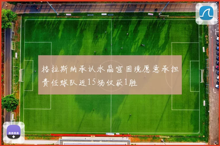 格拉斯纳承认水晶宫困境愿意承担责任球队近15场仅获1胜