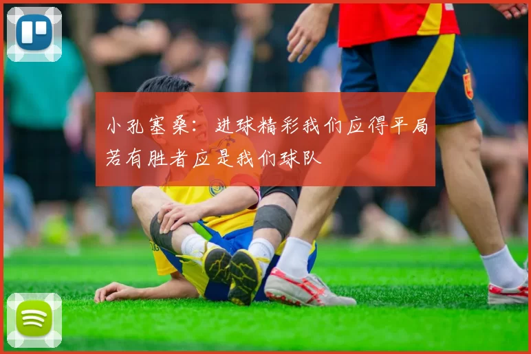 小孔塞桑：进球精彩我们应得平局若有胜者应是我们球队