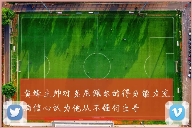 黄蜂主帅对克尼佩尔的得分能力充满信心认为他从不强行出手