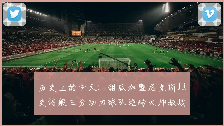 历史上的今天：甜瓜加盟尼克斯JR史诗般三分助力球队逆转大帅激战指环王