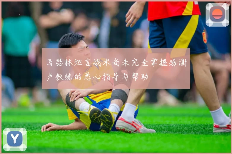 马瑟林坦言战术尚未完全掌握感谢卢教练的悉心指导与帮助