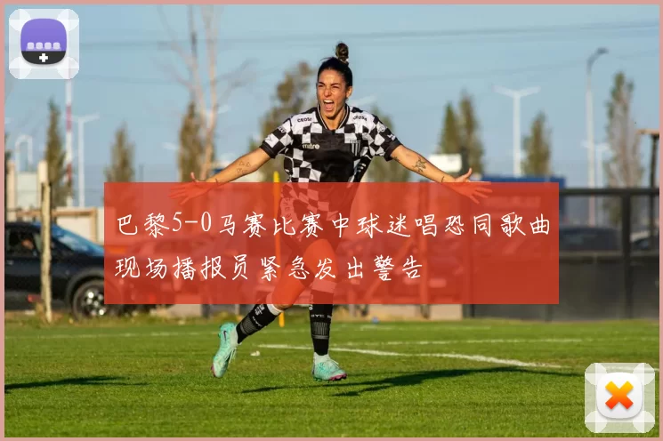 巴黎5-0马赛比赛中球迷唱恐同歌曲现场播报员紧急发出警告