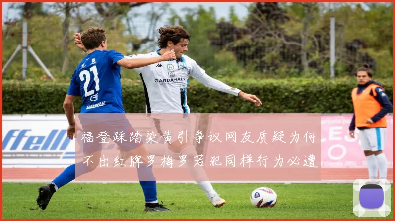 福登踩踏染黄引争议网友质疑为何不出红牌罗梅罗若犯同样行为必遭重罚