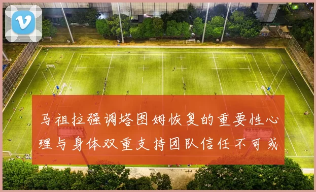 马祖拉强调塔图姆恢复的重要性心理与身体双重支持团队信任不可或缺