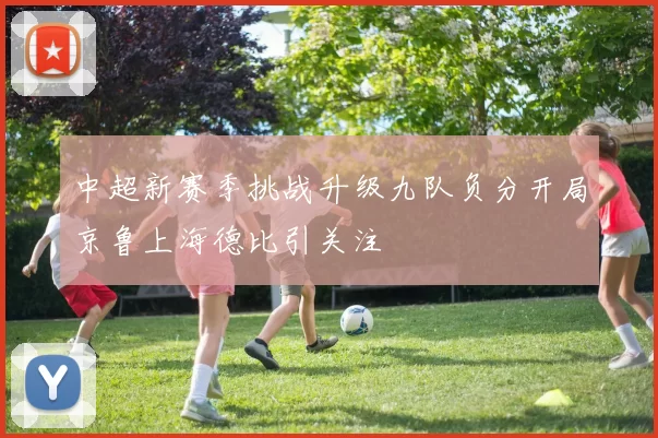 中超新赛季挑战升级九队负分开局京鲁上海德比引关注