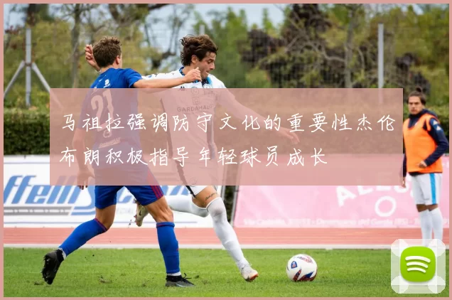 马祖拉强调防守文化的重要性杰伦布朗积极指导年轻球员成长
