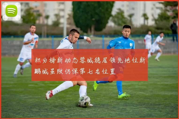 积分榜新动态蓉城稳居领先地位新鹏城虽败仍保第七名位置
