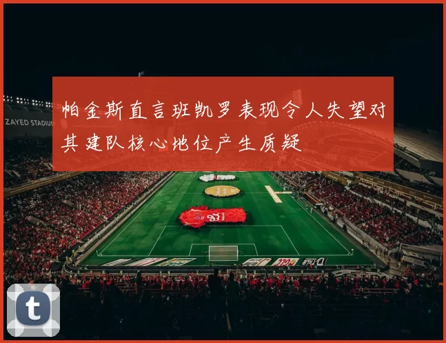 帕金斯直言班凯罗表现令人失望对其建队核心地位产生质疑